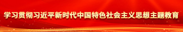 男人和女人操逼视频免费下载学习贯彻习近平新时代中国特色社会主义思想主题教育